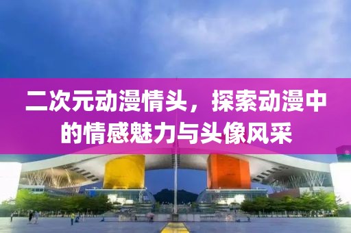 二次元?jiǎng)勇轭^，探索動(dòng)漫中的情感魅力與頭像風(fēng)采