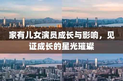 家有兒女演員成長與影響，見證成長的星光璀璨