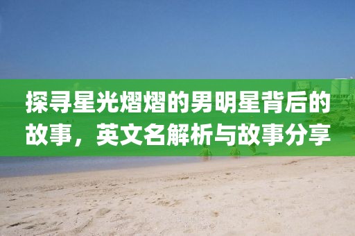 探尋星光熠熠的男明星背后的故事，英文名解析與故事分享