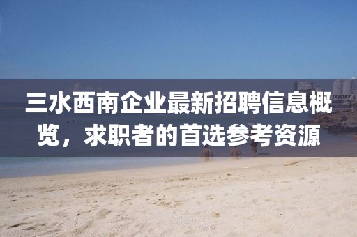 三水西南企業(yè)最新招聘信息概覽，求職者的首選參考資源