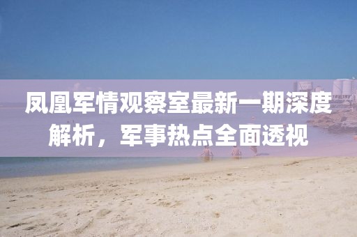 鳳凰軍情觀察室最新一期深度解析，軍事熱點(diǎn)全面透視
