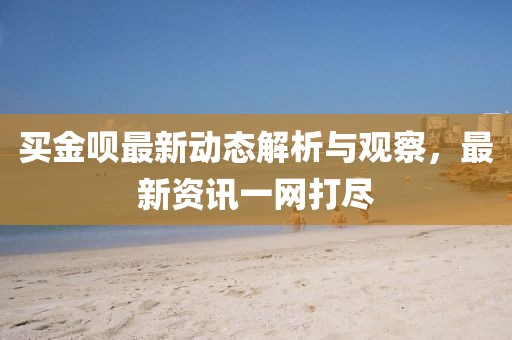 買金唄最新動(dòng)態(tài)解析與觀察，最新資訊一網(wǎng)打盡