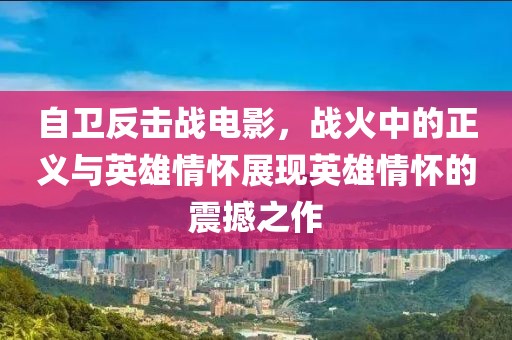 自衛(wèi)反擊戰(zhàn)電影，戰(zhàn)火中的正義與英雄情懷展現(xiàn)英雄情懷的震撼之作