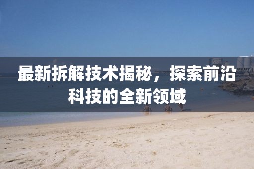 最新拆解技術(shù)揭秘，探索前沿科技的全新領(lǐng)域