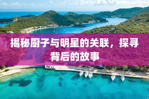 揭秘廚子與明星的關聯(lián)，探尋背后的故事