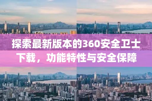 探索最新版本的360安全衛(wèi)士下載，功能特性與安全保障