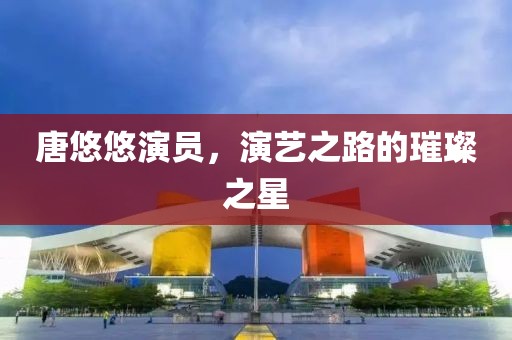 唐悠悠演員，演藝之路的璀璨之星