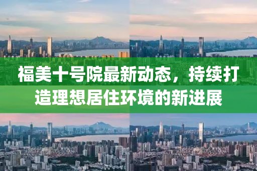福美十號院最新動態(tài)，持續(xù)打造理想居住環(huán)境的新進(jìn)展