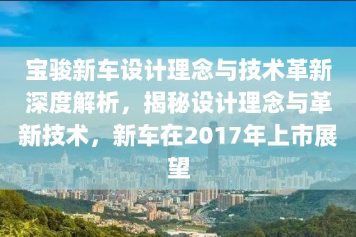 寶駿新車設(shè)計(jì)理念與技術(shù)革新深度解析，揭秘設(shè)計(jì)理念與革新技術(shù)，新車在2017年上市展望
