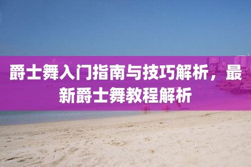 爵士舞入門指南與技巧解析，最新爵士舞教程解析