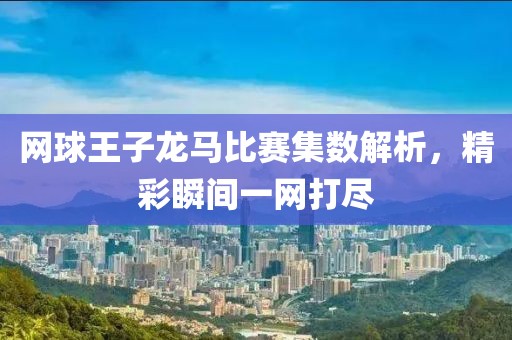 網(wǎng)球王子龍馬比賽集數(shù)解析，精彩瞬間一網(wǎng)打盡