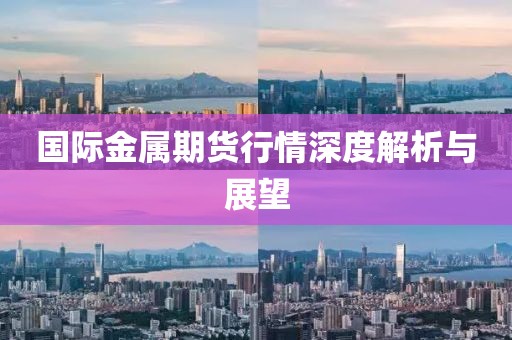 國際金屬期貨行情深度解析與展望