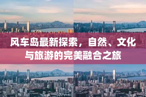 風車島最新探索，自然、文化與旅游的完美融合之旅
