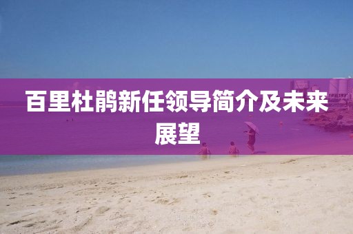 百里杜鵑新任領(lǐng)導(dǎo)簡介及未來展望