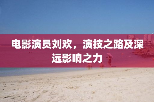 電影演員劉歡，演技之路及深遠影響之力