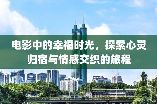 電影中的幸福時(shí)光，探索心靈歸宿與情感交織的旅程