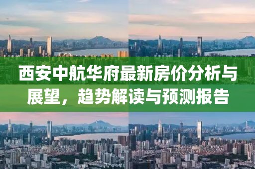 西安中航華府最新房價(jià)分析與展望，趨勢解讀與預(yù)測報(bào)告