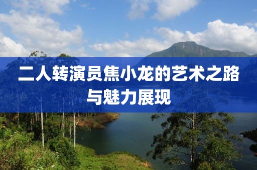 二人轉(zhuǎn)演員焦小龍的藝術(shù)之路與魅力展現(xiàn)