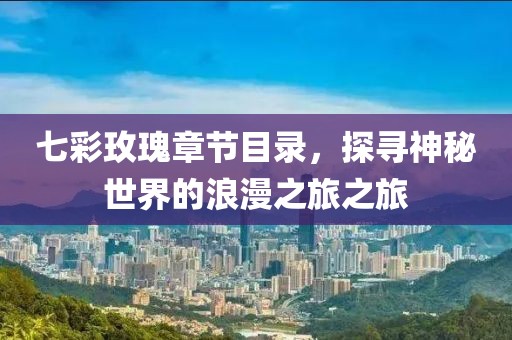 七彩玫瑰章節(jié)目錄，探尋神秘世界的浪漫之旅之旅