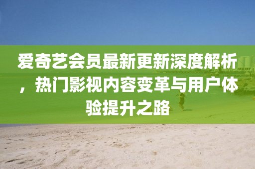 愛奇藝會員最新更新深度解析，熱門影視內(nèi)容變革與用戶體驗提升之路