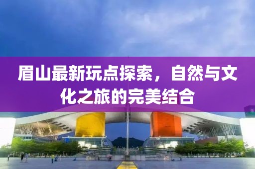 眉山最新玩點(diǎn)探索，自然與文化之旅的完美結(jié)合