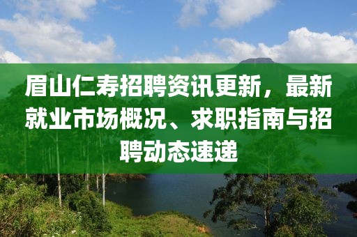 眉山仁壽招聘資訊更新，最新就業(yè)市場概況、求職指南與招聘動態(tài)速遞