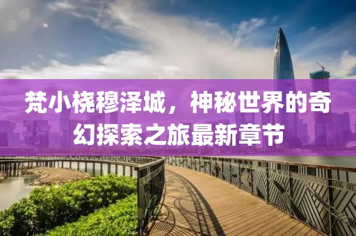 梵小橈穆澤城，神秘世界的奇幻探索之旅最新章節(jié)