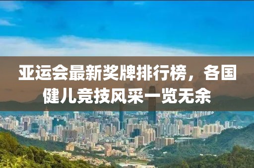亞運會最新獎牌排行榜，各國健兒競技風(fēng)采一覽無余