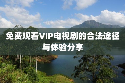 免費觀看VIP電視劇的合法途徑與體驗分享
