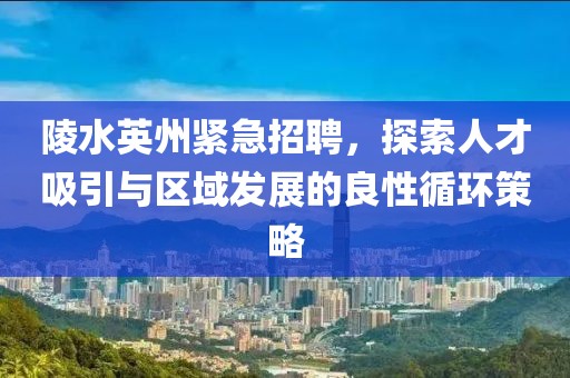 陵水英州緊急招聘，探索人才吸引與區(qū)域發(fā)展的良性循環(huán)策略