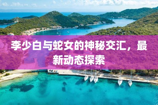 李少白與蛇女的神秘交匯，最新動(dòng)態(tài)探索