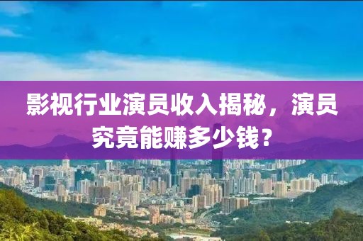 影視行業(yè)演員收入揭秘，演員究竟能賺多少錢？