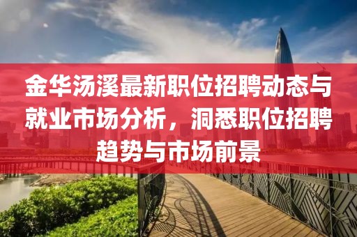金華湯溪最新職位招聘動態(tài)與就業(yè)市場分析，洞悉職位招聘趨勢與市場前景