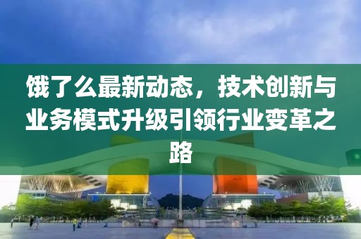 餓了么最新動態(tài)，技術(shù)創(chuàng)新與業(yè)務模式升級引領(lǐng)行業(yè)變革之路