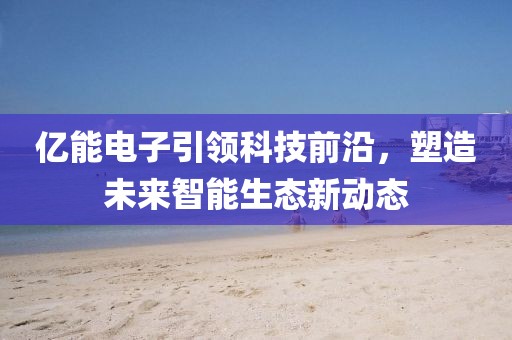 億能電子引領(lǐng)科技前沿，塑造未來智能生態(tài)新動(dòng)態(tài)