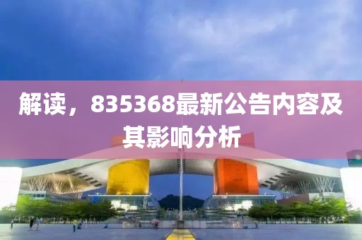 解讀，835368最新公告內(nèi)容及其影響分析