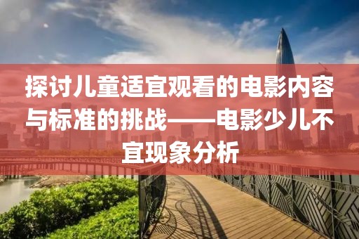 探討兒童適宜觀看的電影內(nèi)容與標(biāo)準(zhǔn)的挑戰(zhàn)——電影少兒不宜現(xiàn)象分析