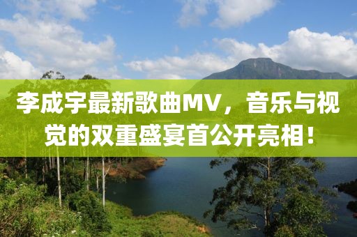 李成宇最新歌曲MV，音樂與視覺的雙重盛宴首公開亮相！
