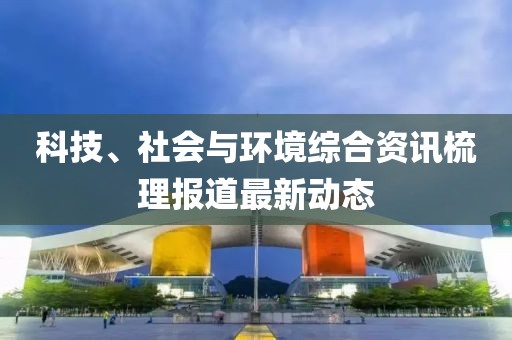 科技、社會(huì)與環(huán)境綜合資訊梳理報(bào)道最新動(dòng)態(tài)