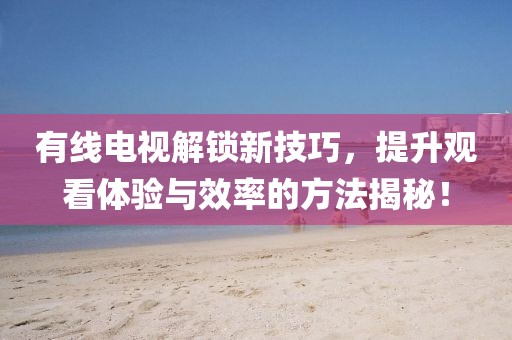 有線電視解鎖新技巧，提升觀看體驗(yàn)與效率的方法揭秘！