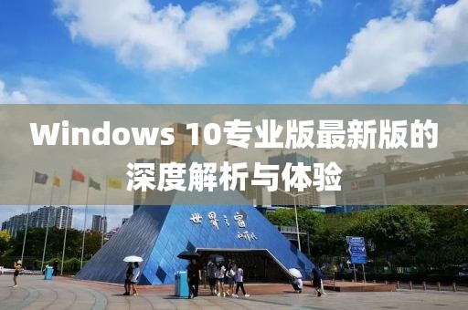 Windows 10專業(yè)版最新版的深度解析與體驗(yàn)