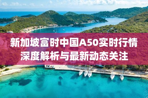 新加坡富時(shí)中國A50實(shí)時(shí)行情深度解析與最新動(dòng)態(tài)關(guān)注