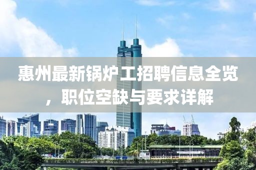 惠州最新鍋爐工招聘信息全覽，職位空缺與要求詳解