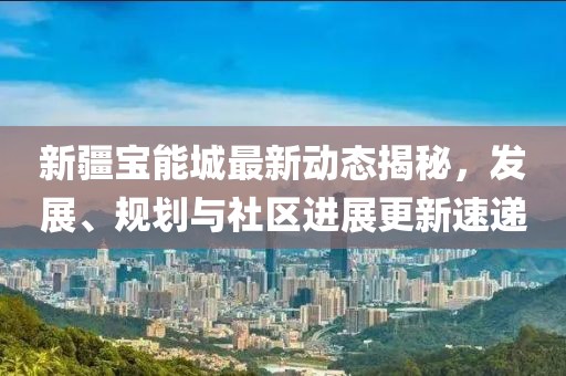 新疆寶能城最新動(dòng)態(tài)揭秘，發(fā)展、規(guī)劃與社區(qū)進(jìn)展更新速遞