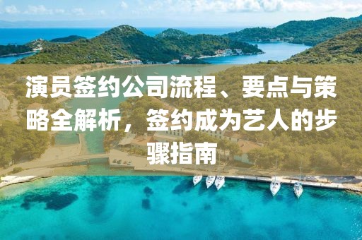 演員簽約公司流程、要點(diǎn)與策略全解析，簽約成為藝人的步驟指南