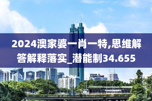 2024澳家婆一肖一特,思維解答解釋落實_潛能制34.655