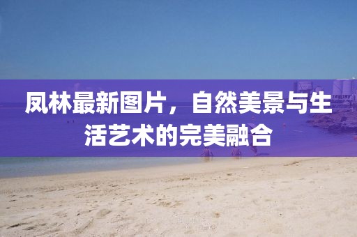 鳳林最新圖片，自然美景與生活藝術(shù)的完美融合