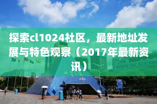 探索cl1024社區(qū)，最新地址發(fā)展與特色觀察（2017年最新資訊）