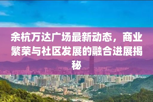 余杭萬達廣場最新動態(tài)，商業(yè)繁榮與社區(qū)發(fā)展的融合進展揭秘