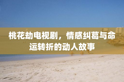 桃花劫電視劇，情感糾葛與命運(yùn)轉(zhuǎn)折的動(dòng)人故事